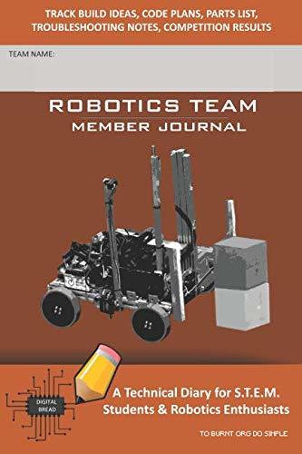 ROBOTICS TEAM MEMBER JOURNAL – A Technical Diary for S.T.E.M. Students & Robotics Enthusiasts: Build Ideas, Code Plans, Parts List, Troubleshooting Notes, Competition Results, TO BURNT ORG DO SIMPLE