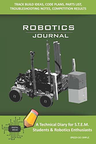 ROBOTICS JOURNAL – A Technical Diary for STEM Students & Robotics Enthusiasts: Build Ideas, Code Plans, Parts List, Troubleshooting Notes, Competition Results, Meeting Minutes, GREEN DO SIMPLE