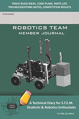 ROBOTICS TEAM MEMBER JOURNAL – A Technical Diary for S.T.E.M. Students & Robotics Enthusiasts: Build Ideas, Code Plans, Parts List, Troubleshooting Notes, Competition Results, TOTEAL DO SIMPLE